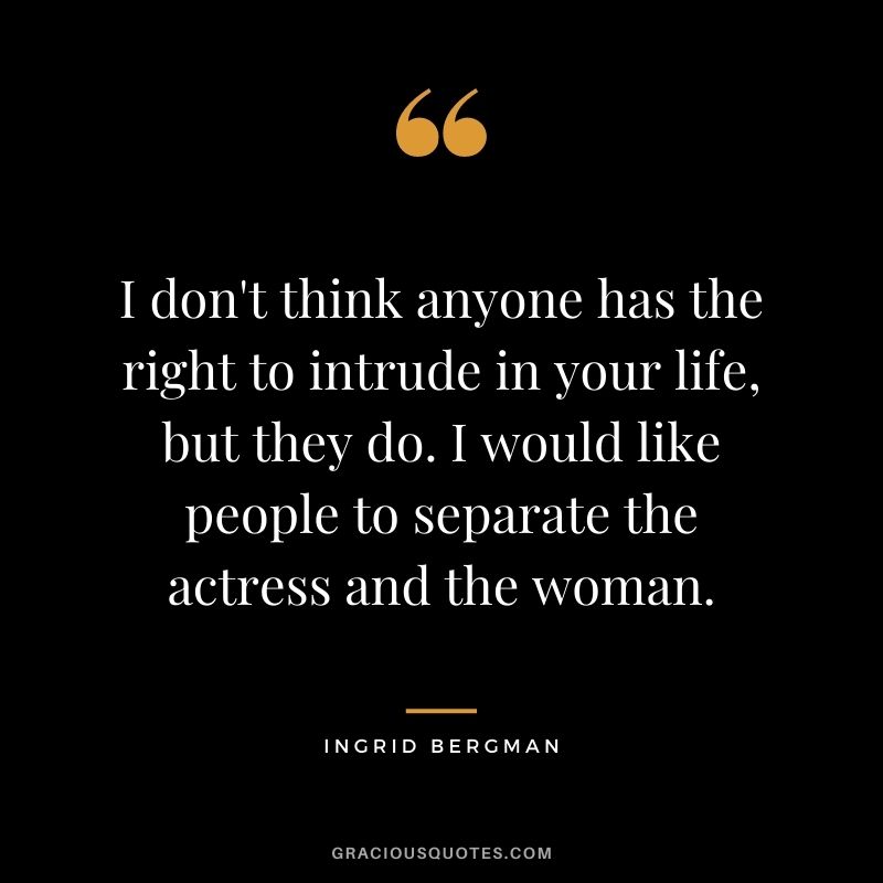 I don't think anyone has the right to intrude in your life, but they do. I would like people to separate the actress and the woman.