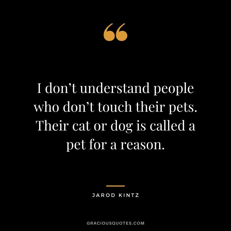 I don’t understand people who don’t touch their pets. Their cat or dog is called a pet for a reason. – Jarod Kintz