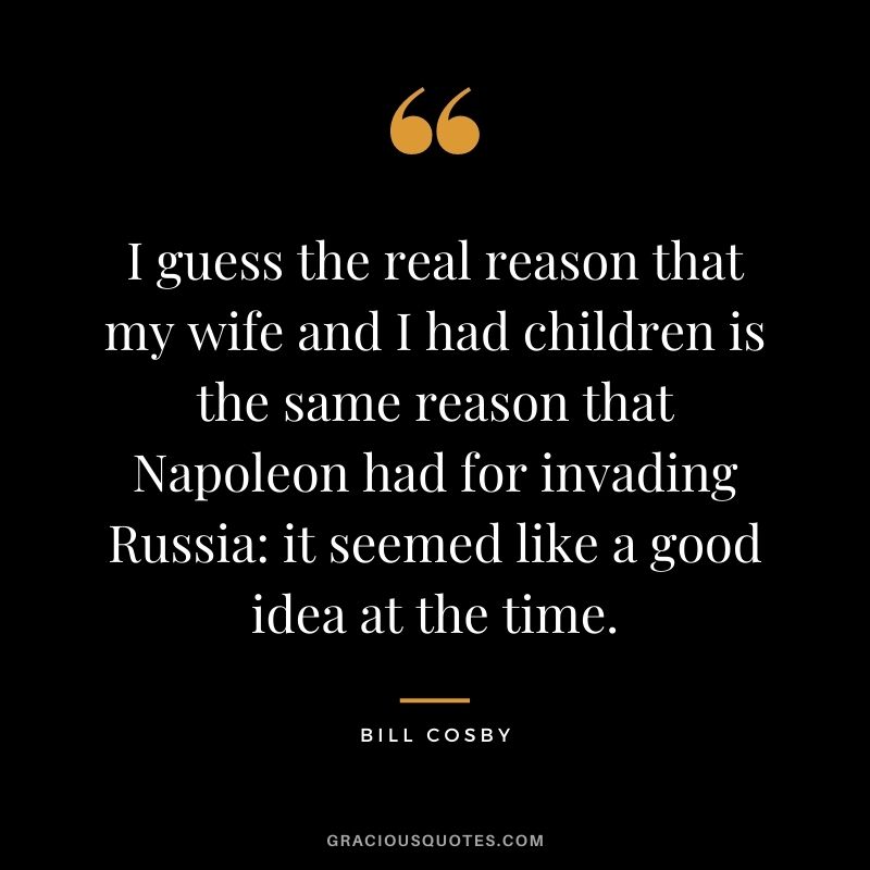 I guess the real reason that my wife and I had children is the same reason that Napoleon had for invading Russia: it seemed like a good idea at the time.