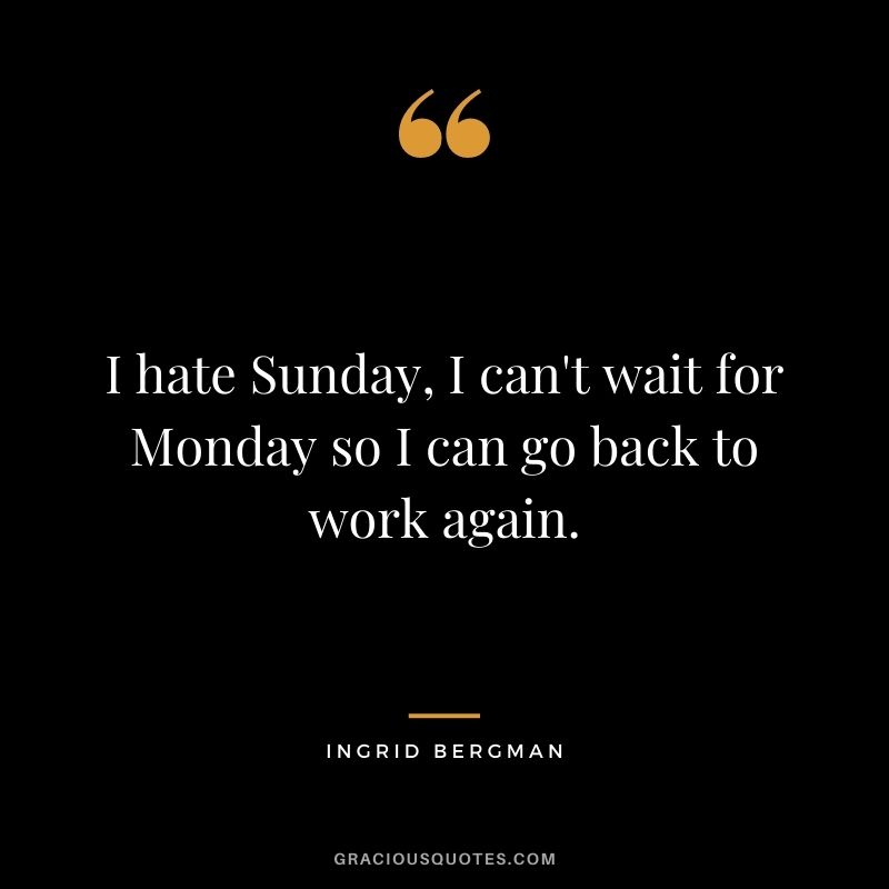 I hate Sunday, I can't wait for Monday so I can go back to work again.
