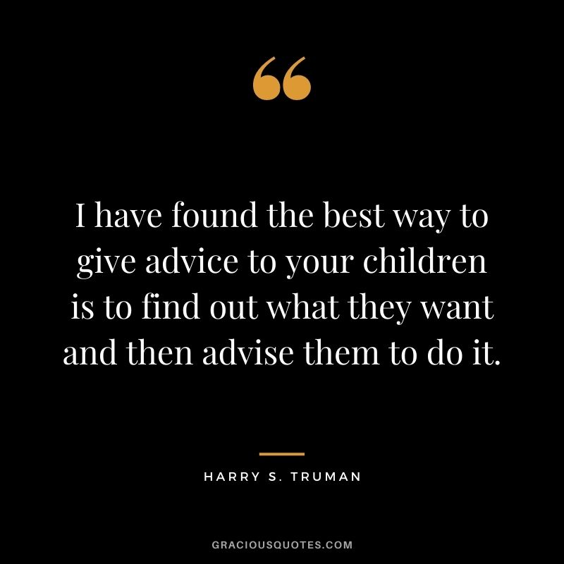 I have found the best way to give advice to your children is to find out what they want and then advise them to do it. -  Harry S. Truman