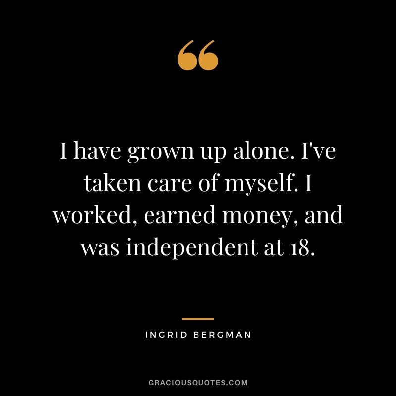 I have grown up alone. I've taken care of myself. I worked, earned money, and was independent at 18.