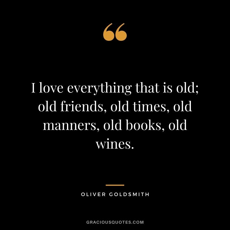 I love everything that is old; old friends, old times, old manners, old books, old wines. ― Oliver Goldsmith