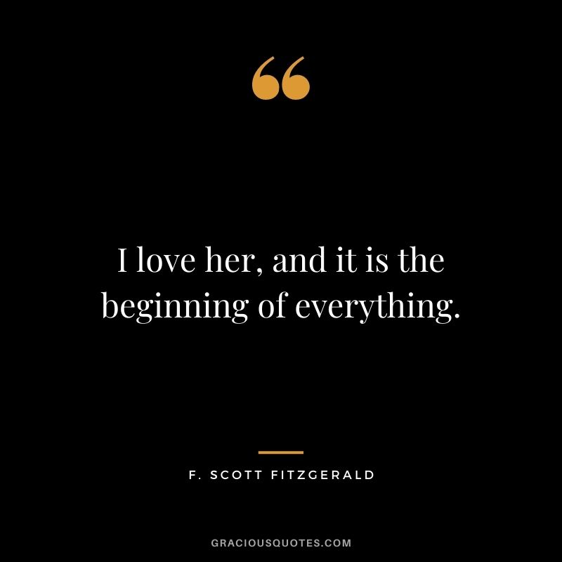 I love her, and it is the beginning of everything. — F. Scott Fitzgerald