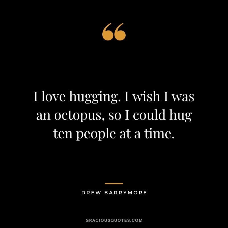 I love hugging. I wish I was an octopus, so I could hug ten people at a time. – Drew Barrymore