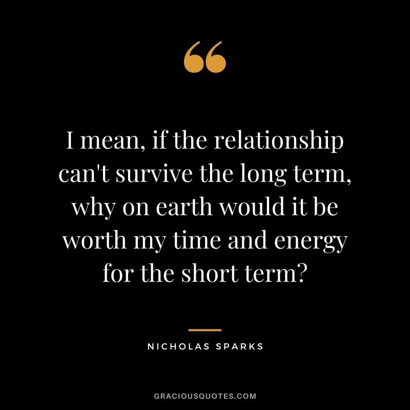 I mean, if the relationship can't survive the long term, why on earth would it be worth my time and energy for the short term? ― Nicholas Sparks
