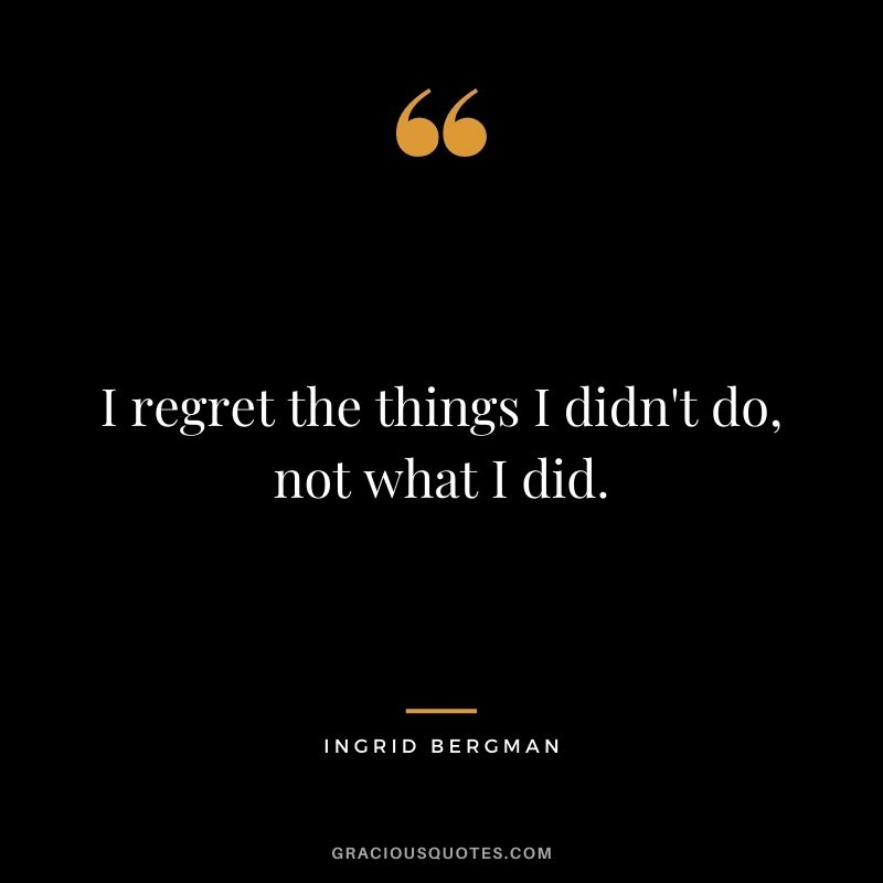 I regret the things I didn't do, not what I did.