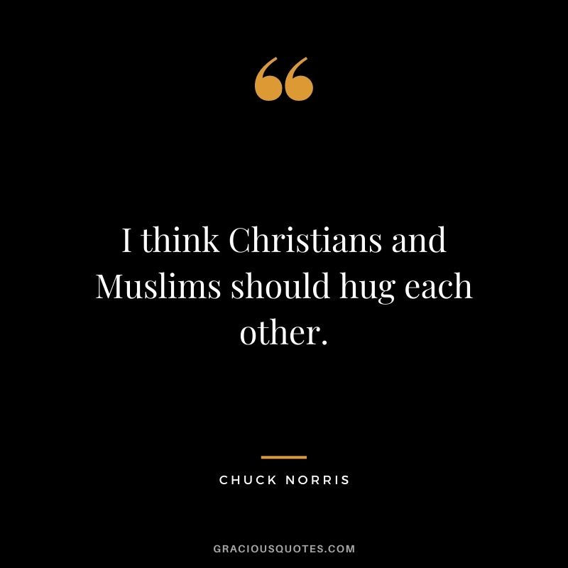 I think Christians and Muslims should hug each other. - Chuck Norris