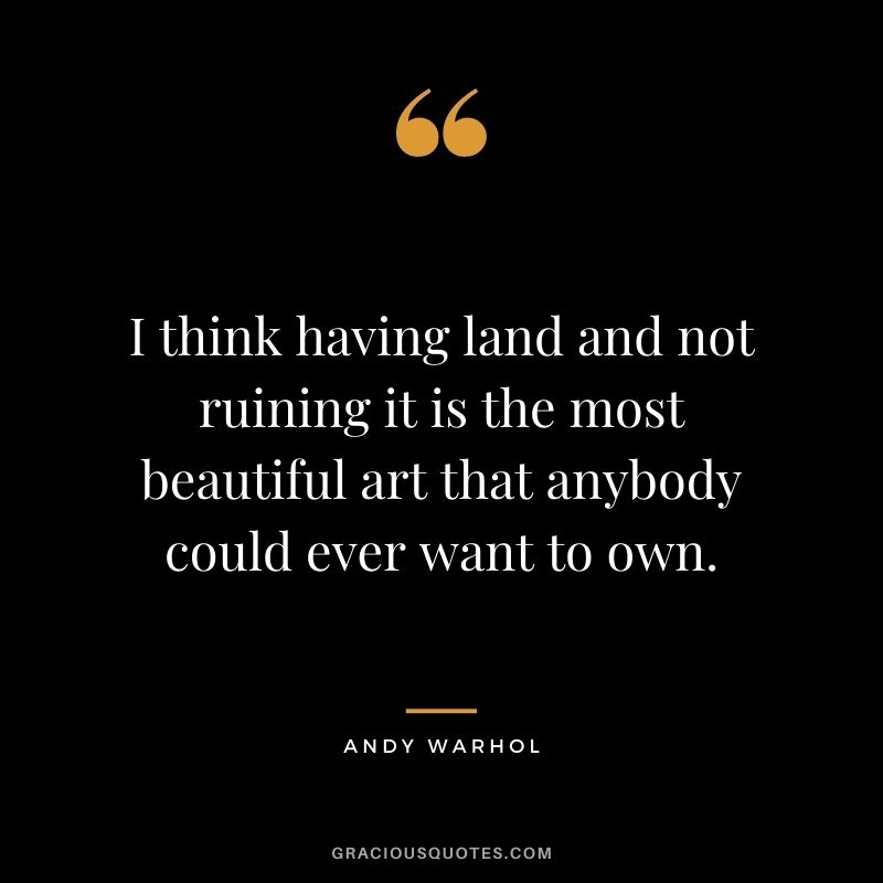 I think having land and not ruining it is the most beautiful art that anybody could ever want to own. – Andy Warhol
