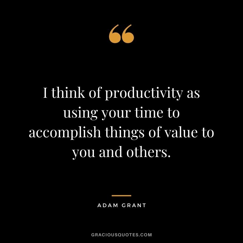 I think of productivity as using your time to accomplish things of value to you and others. - Adam Grant
