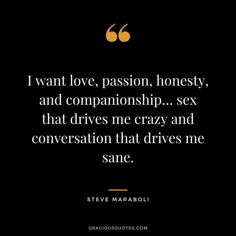 I want love, passion, honesty, and companionship… sex that drives me crazy and conversation that drives me sane. - Steve Maraboli