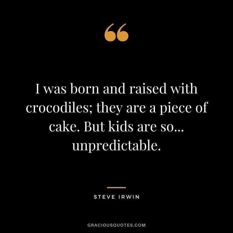 I was born and raised with crocodiles; they are a piece of cake. But kids are so... unpredictable.