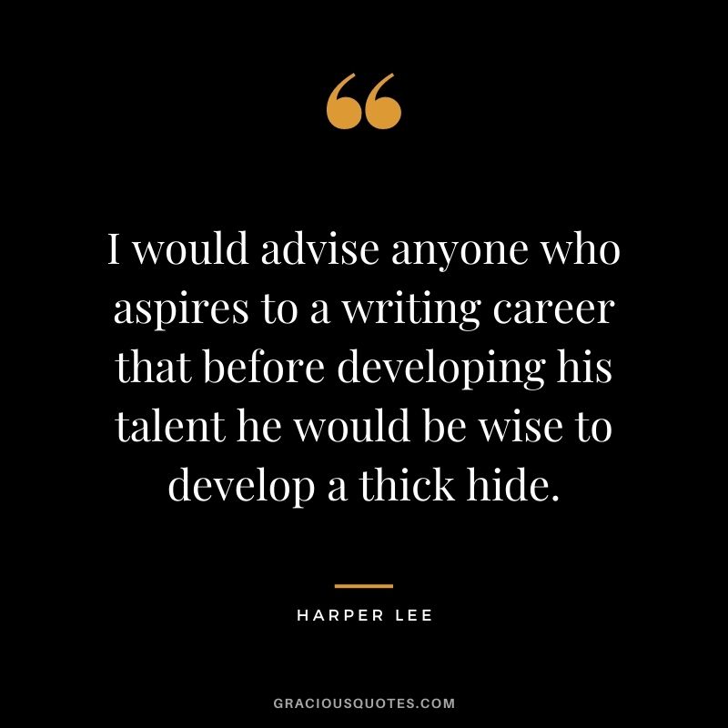 I would advise anyone who aspires to a writing career that before developing his talent he would be wise to develop a thick hide.