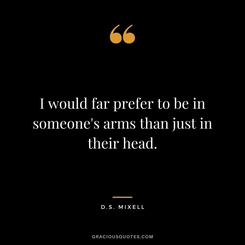 I would far prefer to be in someone's arms than just in their head. - D.S. Mixell