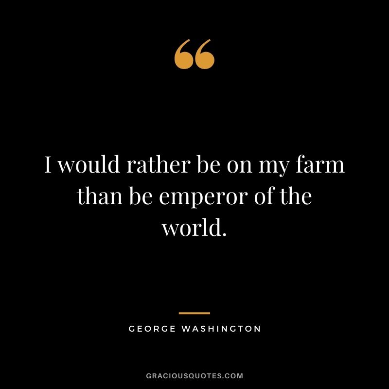 I would rather be on my farm than be emperor of the world. – George Washington