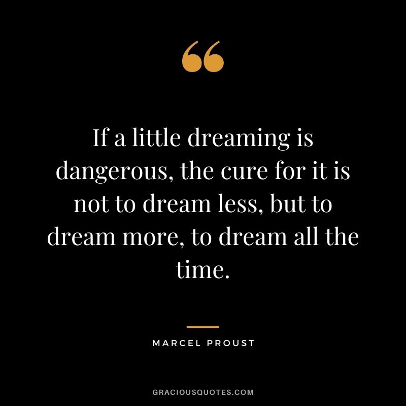 If a little dreaming is dangerous, the cure for it is not to dream less, but to dream more, to dream all the time.
