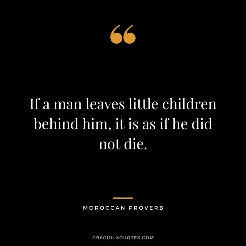 If a man leaves little children behind him, it is as if he did not die. - Moroccan Proverb