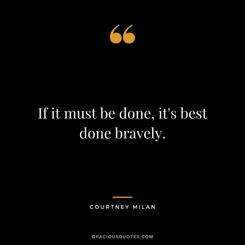 If it must be done, it's best done bravely. - Courtney Milan