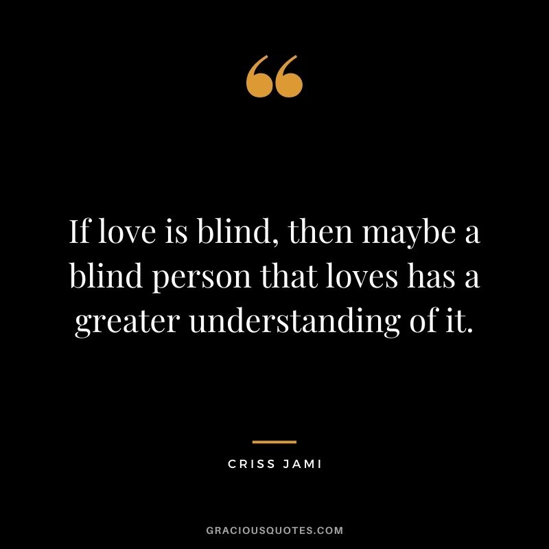 If love is blind, then maybe a blind person that loves has a greater understanding of it.