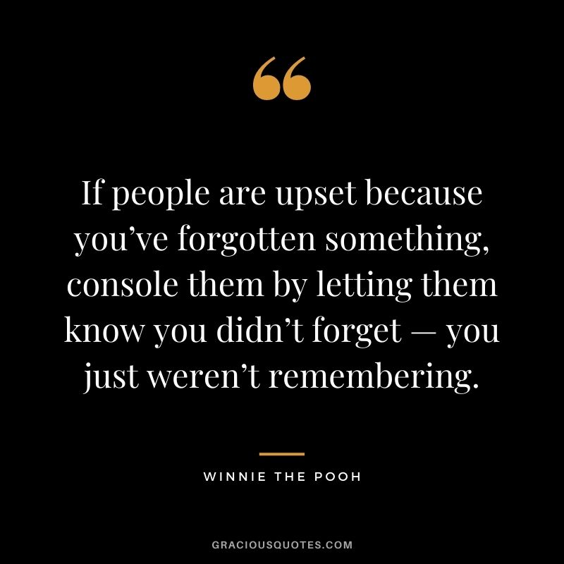 If people are upset because you’ve forgotten something, console them by letting them know you didn’t forget — you just weren’t remembering.