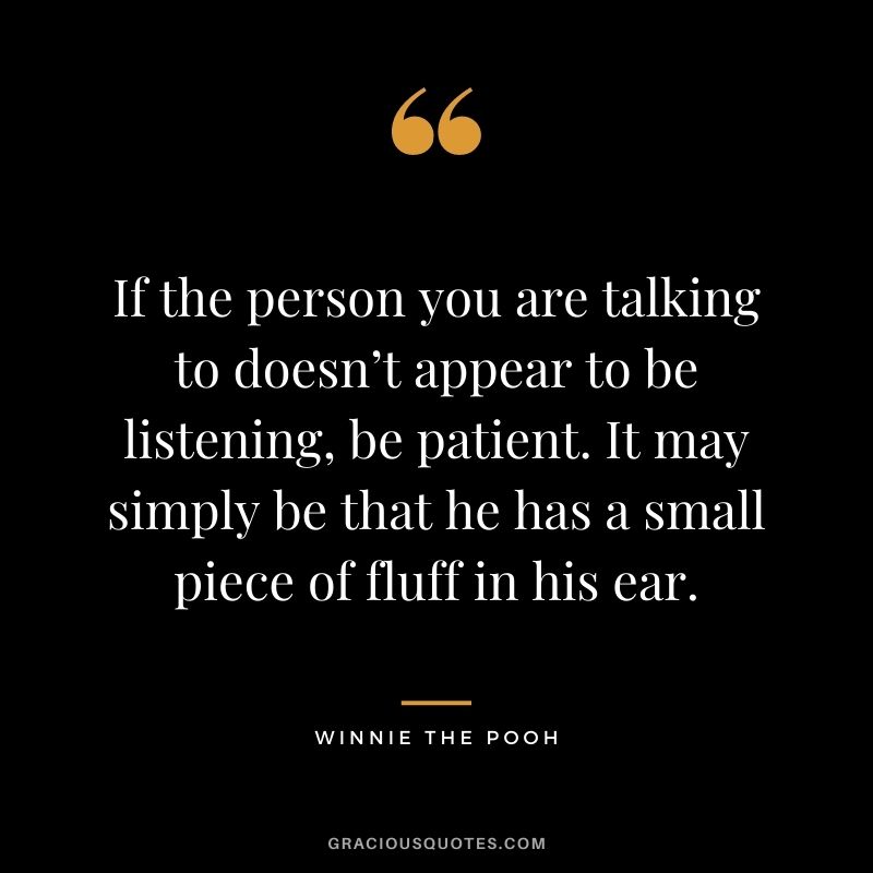 If the person you are talking to doesn’t appear to be listening, be patient. It may simply be that he has a small piece of fluff in his ear.
