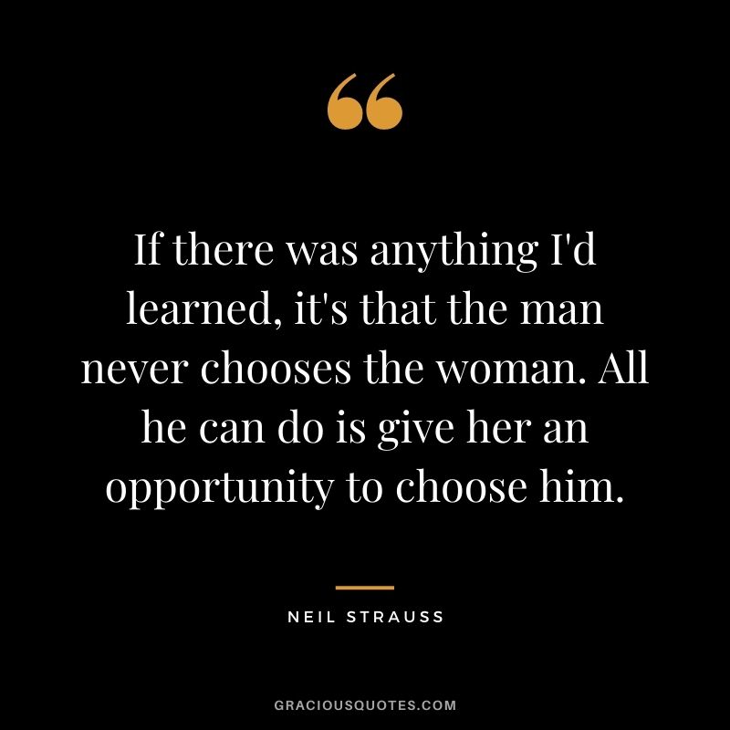If there was anything I'd learned, it's that the man never chooses the woman. All he can do is give her an opportunity to choose him.