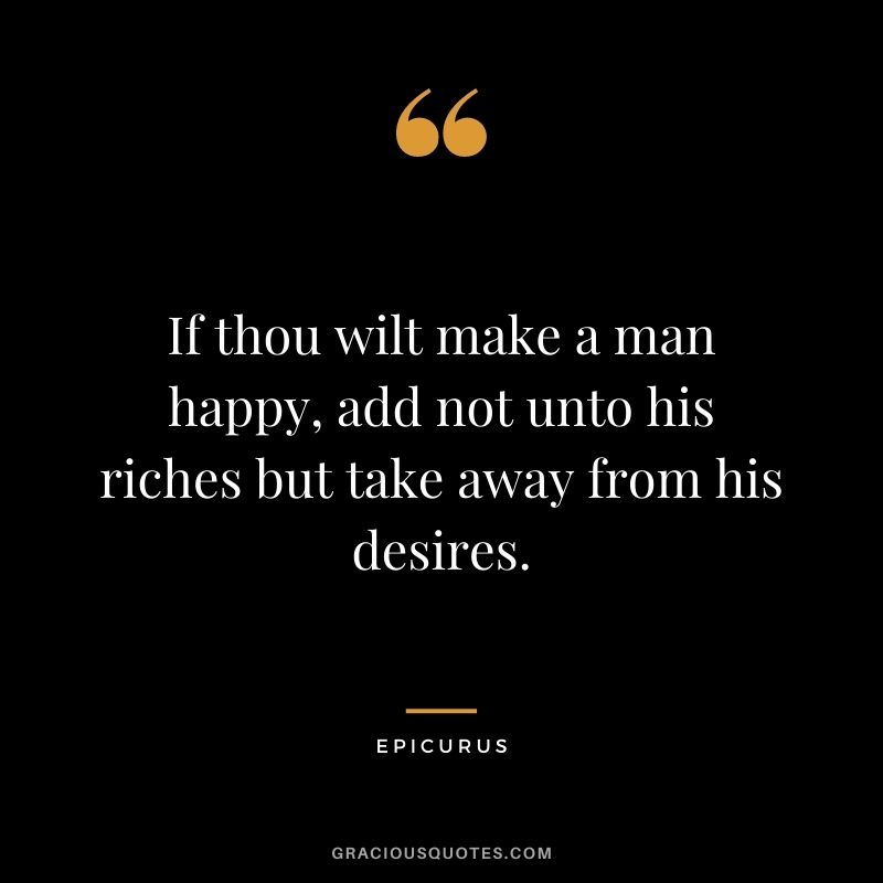 If thou wilt make a man happy, add not unto his riches but take away from his desires.