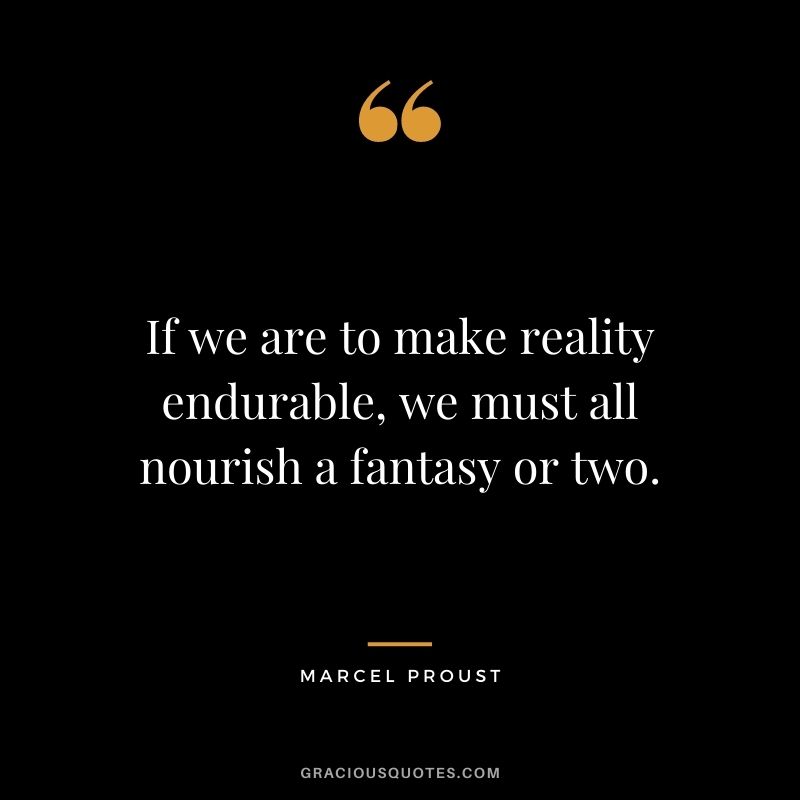 If we are to make reality endurable, we must all nourish a fantasy or two.