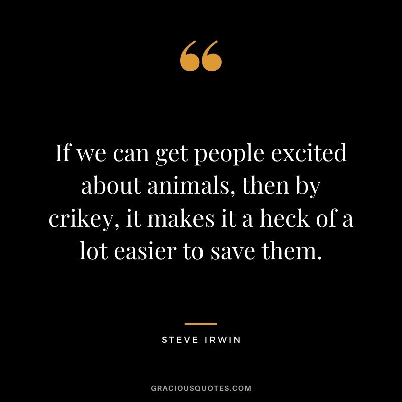 If we can get people excited about animals, then by crikey, it makes it a heck of a lot easier to save them.