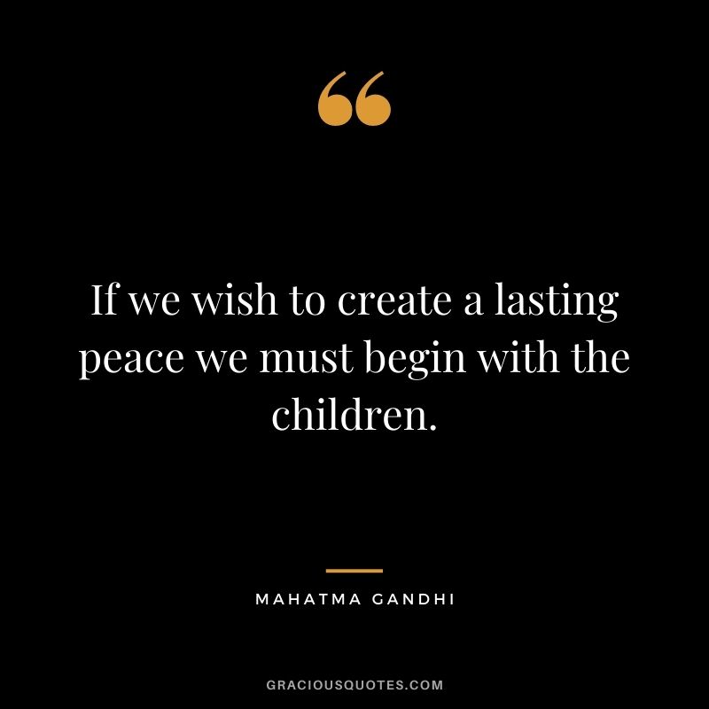 If we wish to create a lasting peace we must begin with the children. - Mahatma Gandhi