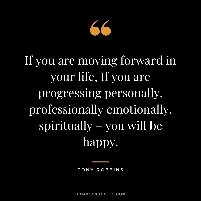 If you are moving forward in your life, If you are progressing personally, professionally emotionally, spiritually – you will be happy. - Tony Robbins