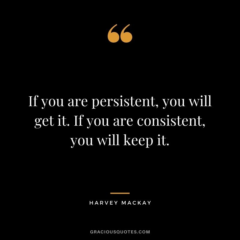 If you are persistent, you will get it. If you are consistent, you will keep it.