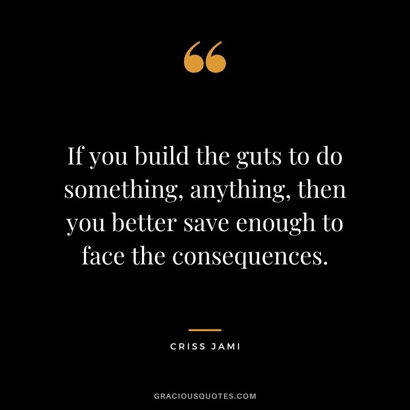 If you build the guts to do something, anything, then you better save enough to face the consequences.