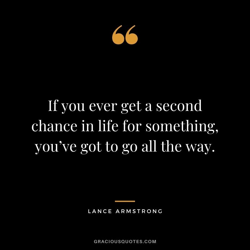 If you ever get a second chance in life for something, you’ve got to go all the way.
