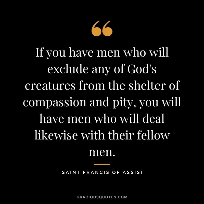 If you have men who will exclude any of God's creatures from the shelter of compassion and pity, you will have men who will deal likewise with their fellow men.