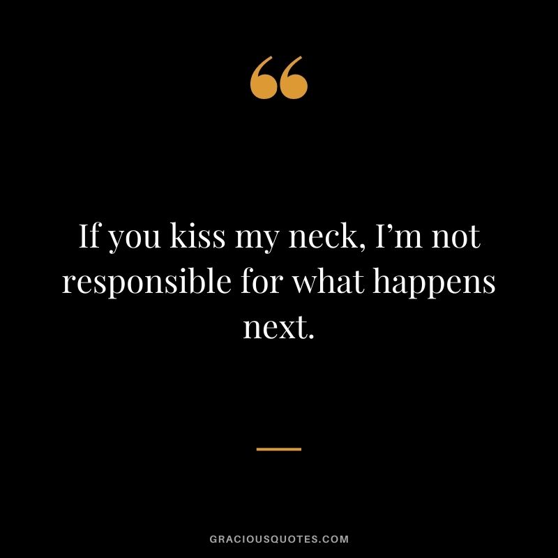 If you kiss my neck, I’m not responsible for what happens next.