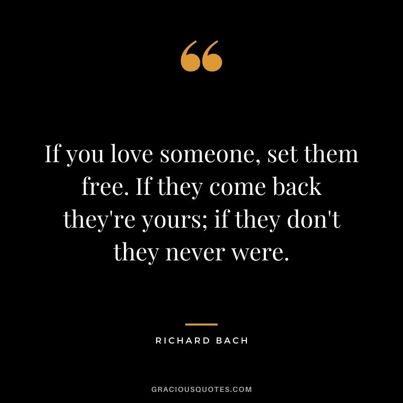 If you love someone, set them free. If they come back they're yours; if they don't they never were. — Richard Bach