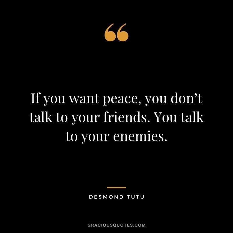 If you want peace, you don’t talk to your friends. You talk to your enemies.