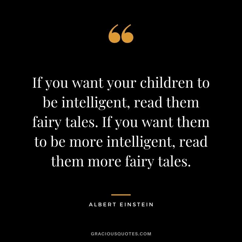 If you want your children to be intelligent, read them fairy tales. If you want them to be more intelligent, read them more fairy tales. - Albert Einstein