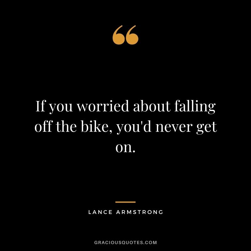 If you worried about falling off the bike, you'd never get on.