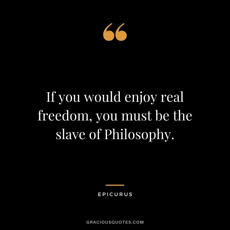 If you would enjoy real freedom, you must be the slave of Philosophy.
