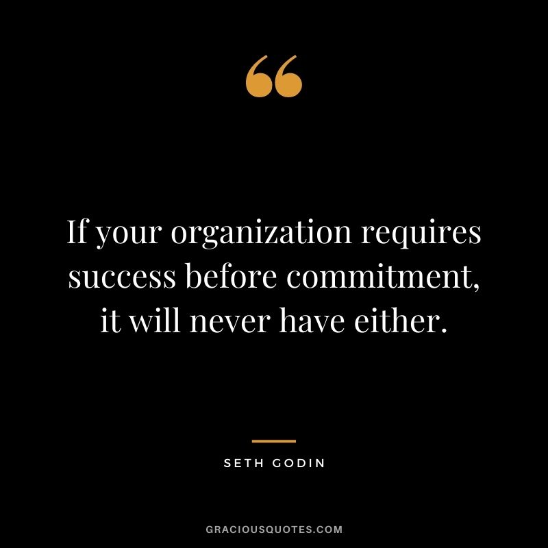 If your organization requires success before commitment, it will never have either. - Seth Godin