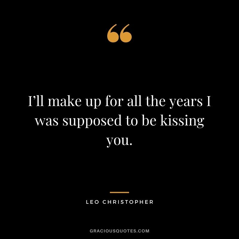 I’ll make up for all the years I was supposed to be kissing you. — Leo Christopher