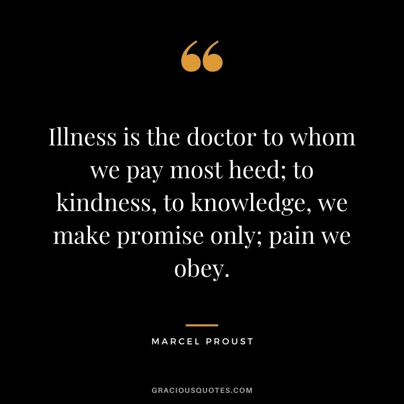 Illness is the doctor to whom we pay most heed; to kindness, to knowledge, we make promise only; pain we obey.