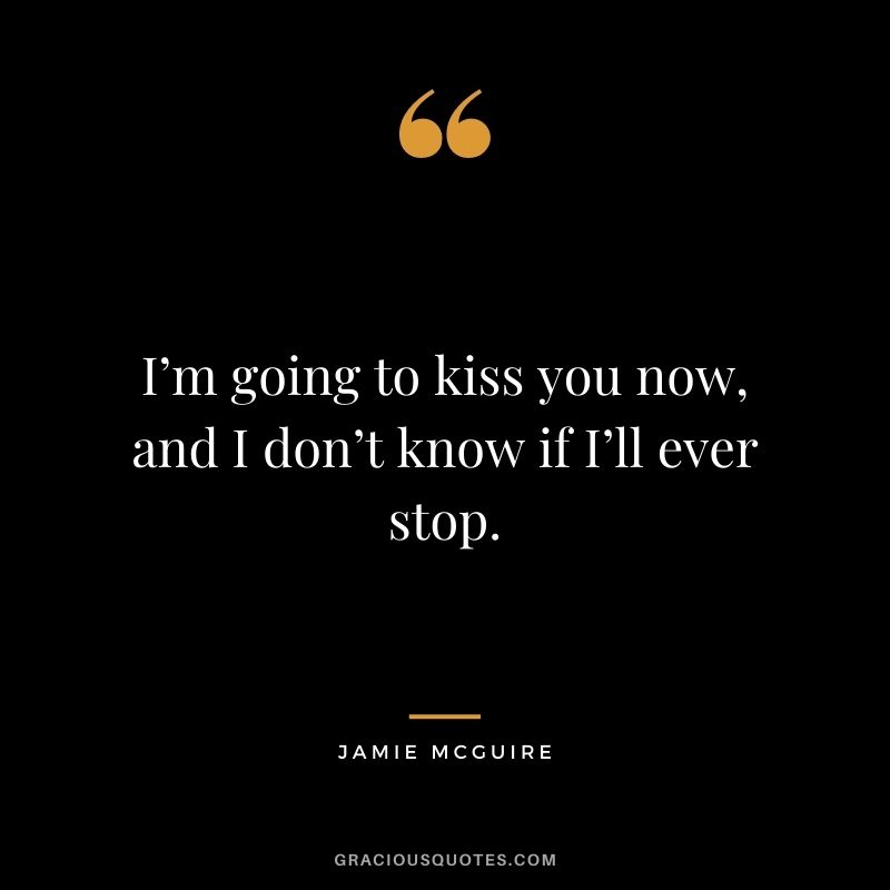 I’m going to kiss you now, and I don’t know if I’ll ever stop. ― Jamie McGuire