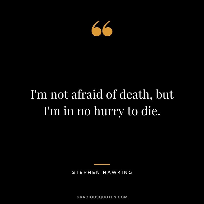 I'm not afraid of death, but I'm in no hurry to die.