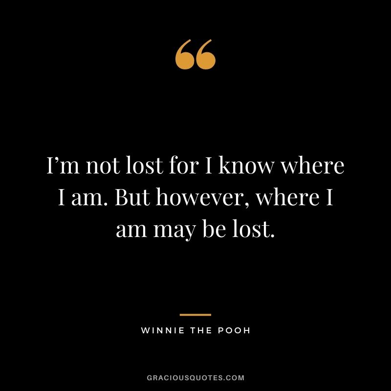 I’m not lost for I know where I am. But however, where I am may be lost.