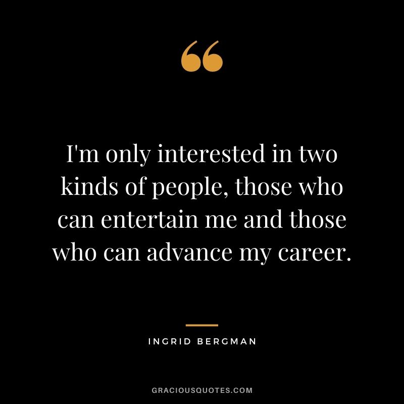 I'm only interested in two kinds of people, those who can entertain me and those who can advance my career.