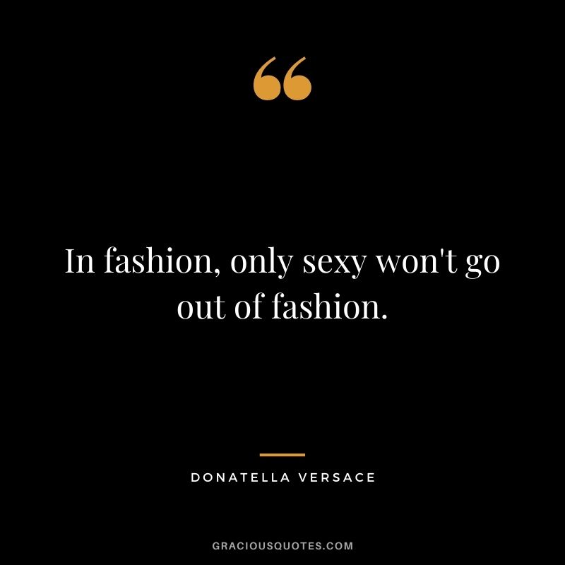 In fashion, only sexy won't go out of fashion.