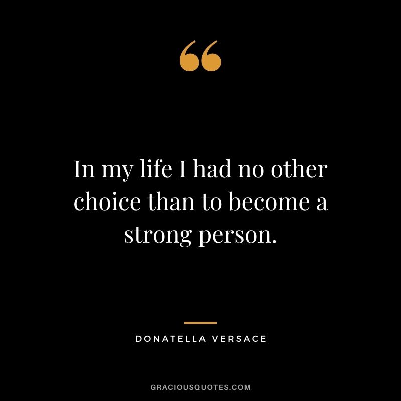 In my life I had no other choice than to become a strong person.